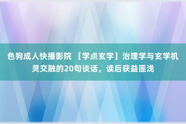 色狗成人快播影院 【学点玄学】治理学与玄学机灵交融的20句谈话,读后获益匪浅
