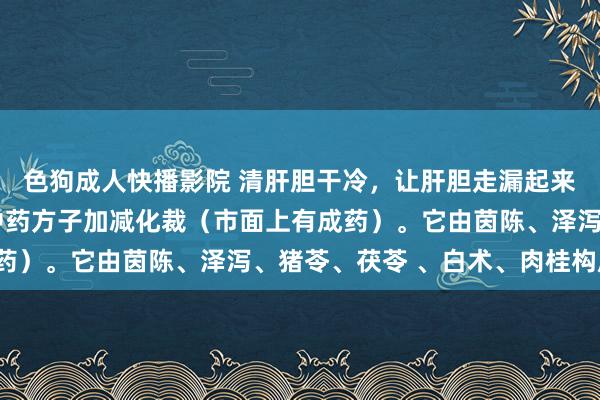 色狗成人快播影院 清肝胆干冷,让肝胆走漏起来。用茵陈五苓散这个中药方子加减化裁(市面上有成药)。它由茵陈、泽泻、猪苓、茯苓 、白术、肉桂构成。