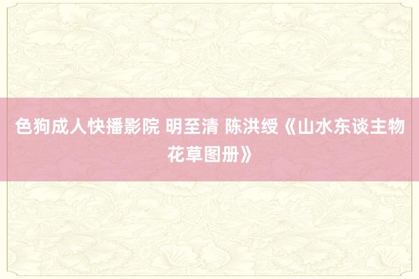 色狗成人快播影院 明至清 陈洪绶《山水东谈主物花草图册》