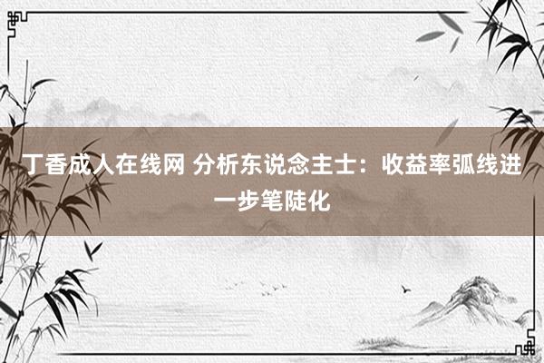 丁香成人在线网 分析东说念主士:收益率弧线进一步笔陡化