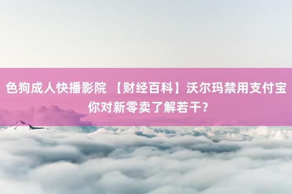 色狗成人快播影院 【财经百科】沃尔玛禁用支付宝 你对新零卖了解若干?