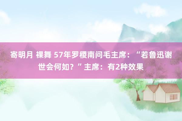 寄明月 裸舞 57年罗稷南问毛主席:“若鲁迅谢世会何如?”主席:有2种效果