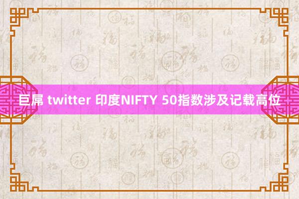 巨屌 twitter 印度NIFTY 50指数涉及记载高位