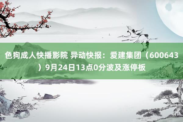 色狗成人快播影院 异动快报:爱建集团(600643)9月24日13点0分波及涨停板