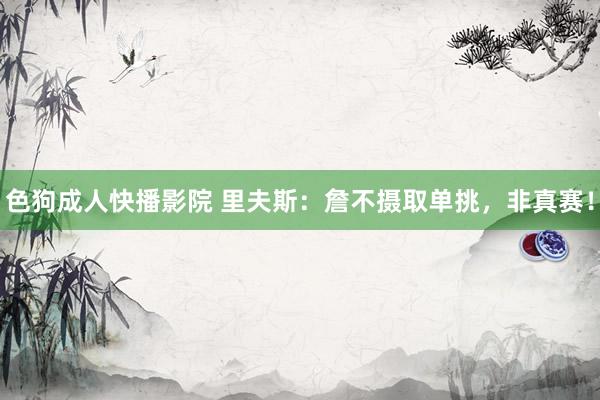 色狗成人快播影院 里夫斯:詹不摄取单挑,非真赛!