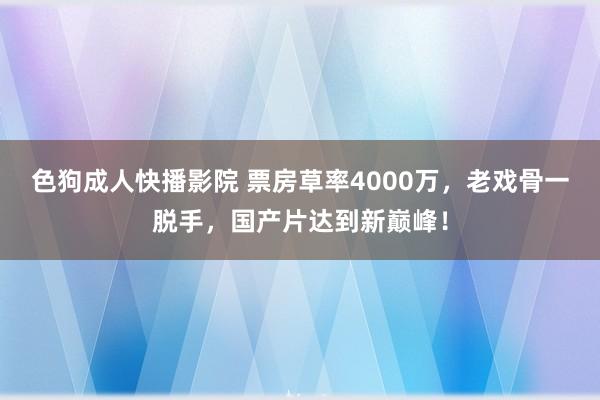 色狗成人快播影院 票房草率4000万,老戏骨一脱手,国产片达到新巅峰!