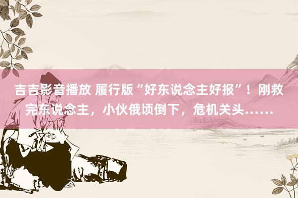 吉吉影音播放 履行版“好东说念主好报”！刚救完东说念主，小伙俄顷倒下，危机关头……