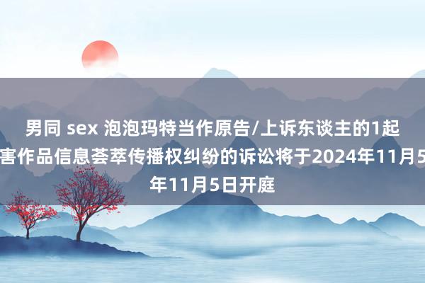 男同 sex 泡泡玛特当作原告/上诉东谈主的1起波及侵害作品信息荟萃传播权纠纷的诉讼将于2024年11月5日开庭