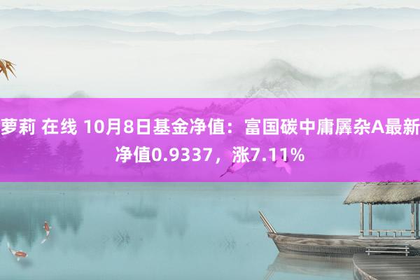 萝莉 在线 10月8日基金净值：富国碳中庸羼杂A最新净值0.9337，涨7.11%