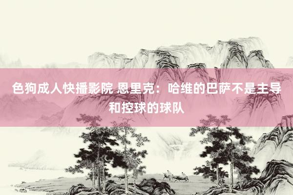 色狗成人快播影院 恩里克:哈维的巴萨不是主导和控球的球队