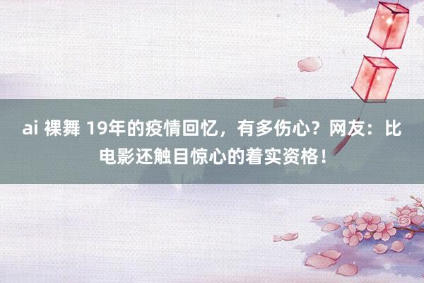 ai 裸舞 19年的疫情回忆,有多伤心?网友:比电影还触目惊心的着实资格!