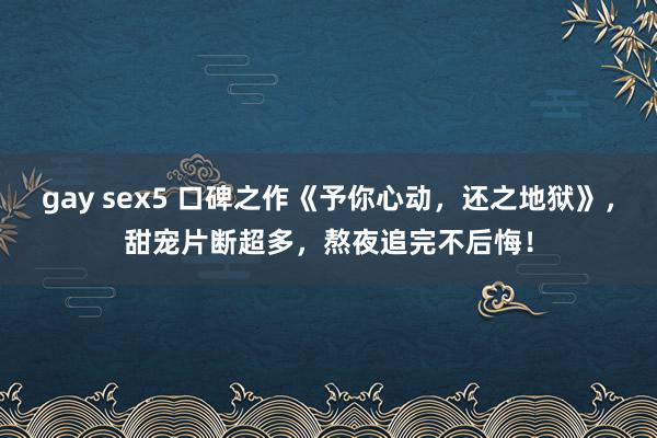 gay sex5 口碑之作《予你心动,还之地狱》,甜宠片断超多,熬夜追完不后悔!