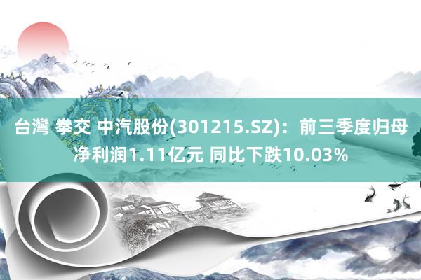 台灣 拳交 中汽股份(301215.SZ):前三季度归母净利润1.11亿元 同比下跌10.03%