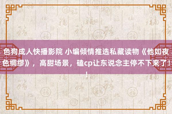 色狗成人快播影院 小编倾情推选私藏读物《他如夜色绸缪》,高甜场景,磕cp让东说念主停不下来了!