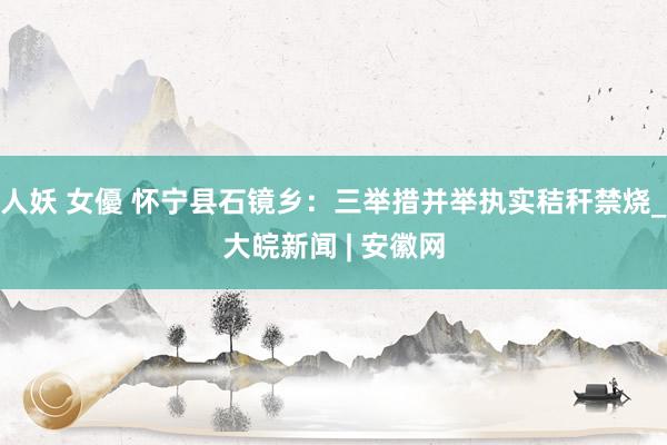 人妖 女優 怀宁县石镜乡:三举措并举执实秸秆禁烧_大皖新闻 | 安徽网