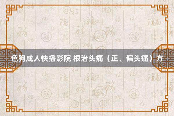 色狗成人快播影院 根治头痛(正、偏头痛)方