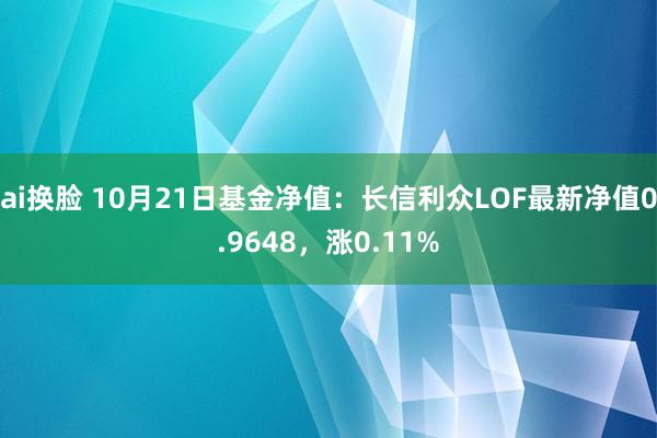 ai换脸 10月21日基金净值:长信利众LOF最新净值0.9648,涨0.11%
