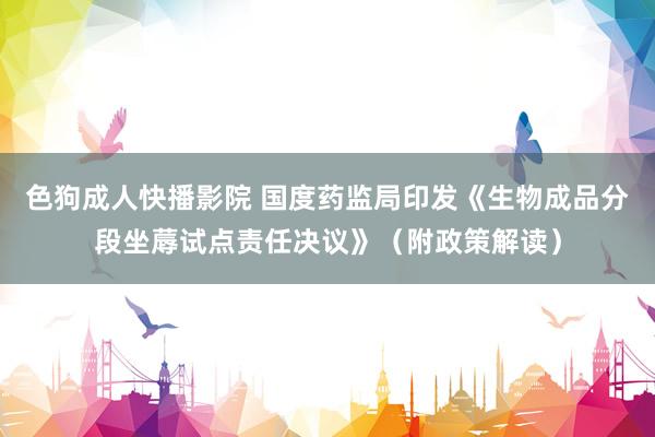 色狗成人快播影院 国度药监局印发《生物成品分段坐蓐试点责任决议》(附政策解读)