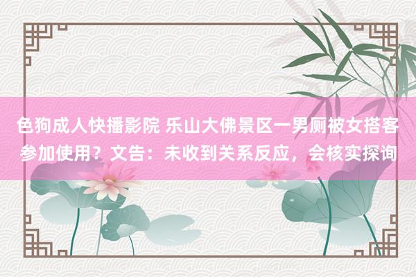 色狗成人快播影院 乐山大佛景区一男厕被女搭客参加使用?文告:未收到关系反应,会核实探询