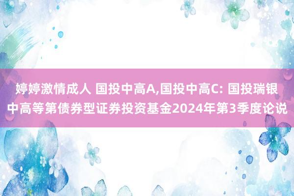 婷婷激情成人 国投中高A,国投中高C: 国投瑞银中高等第债券型证券投资基金2024年第3季度论说