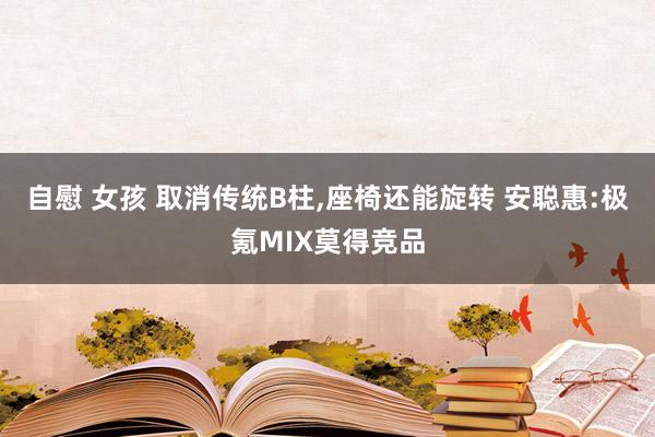 自慰 女孩 取消传统B柱,座椅还能旋转 安聪惠:极氪MIX莫得竞品