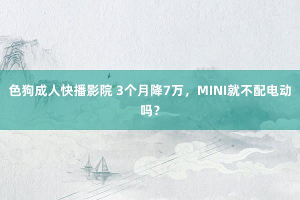 色狗成人快播影院 3个月降7万,MINI就不配电动吗?