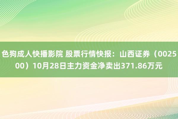 色狗成人快播影院 股票行情快报:山西证券(002500)10月28日主力资金净卖出371.86万元