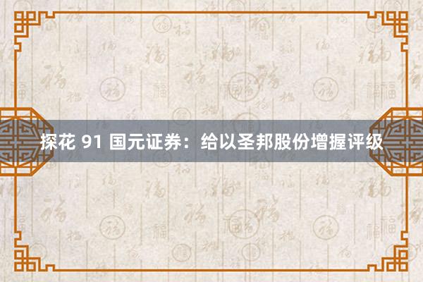探花 91 国元证券:给以圣邦股份增握评级