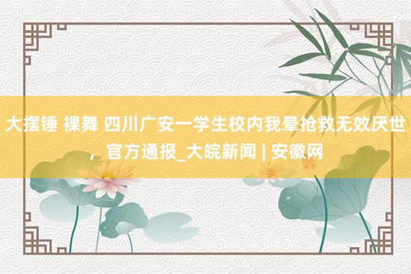 大摆锤 裸舞 四川广安一学生校内我晕抢救无效厌世,官方通报_大皖新闻 | 安徽网