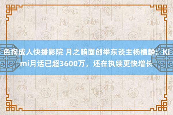 色狗成人快播影院 月之暗面创举东谈主杨植麟:Kimi月活已超3600万,还在执续更快增长