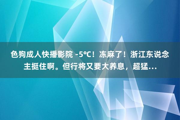 色狗成人快播影院 -5℃!冻麻了!浙江东说念主挺住啊。但行将又要大养息,超猛…