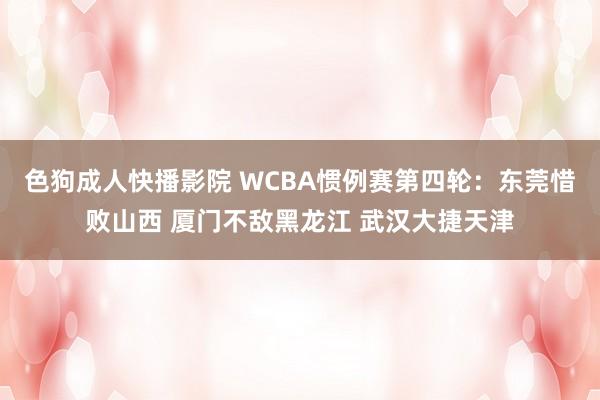 色狗成人快播影院 WCBA惯例赛第四轮:东莞惜败山西 厦门不敌黑龙江 武汉大捷天津