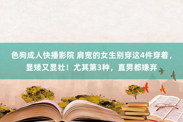 色狗成人快播影院 肩宽的女生别穿这4件穿着,显矮又显壮!尤其第3种,直男都嫌弃