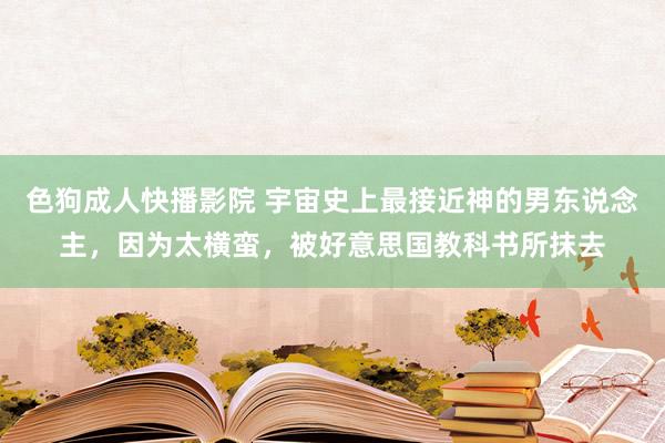 色狗成人快播影院 宇宙史上最接近神的男东说念主,因为太横蛮,被好意思国教科书所抹去