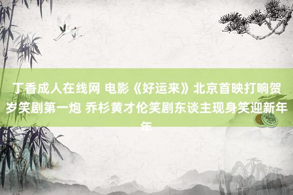 丁香成人在线网 电影《好运来》北京首映打响贺岁笑剧第一炮 乔杉黄才伦笑剧东谈主现身笑迎新年