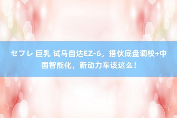 セフレ 巨乳 试马自达EZ-6,搭伙底盘调校+中国智能化,新动力车该这么!