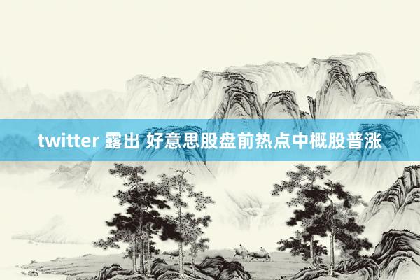 twitter 露出 好意思股盘前热点中概股普涨