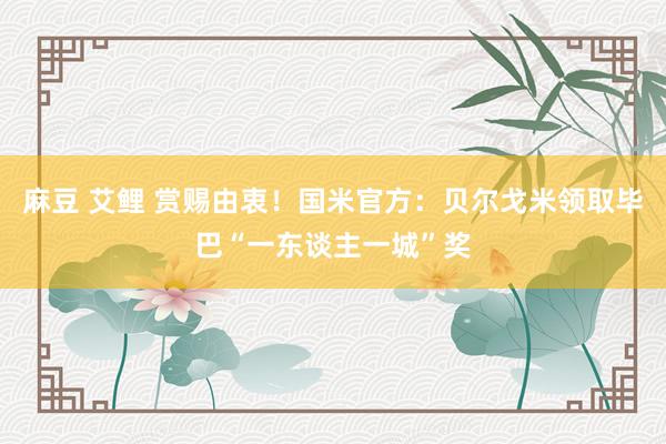 麻豆 艾鲤 赏赐由衷！国米官方：贝尔戈米领取毕巴“一东谈主一城”奖