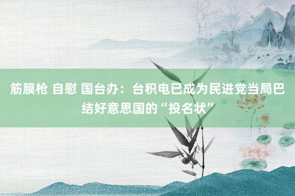 筋膜枪 自慰 国台办:台积电已成为民进党当局巴结好意思国的“投名状”