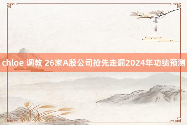 chloe 调教 26家A股公司抢先走漏2024年功绩预测