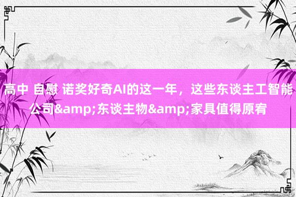 高中 自慰 诺奖好奇AI的这一年,这些东谈主工智能公司&东谈主物&家具值得原宥