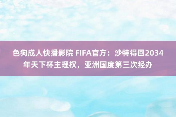 色狗成人快播影院 FIFA官方：沙特得回2034年天下杯主理权，亚洲国度第三次经办