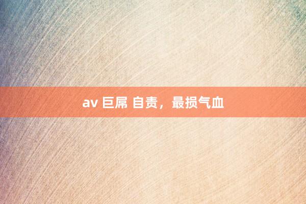 av 巨屌 自责,最损气血