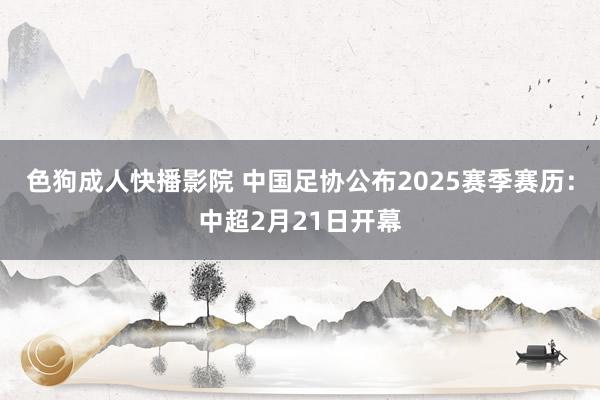 色狗成人快播影院 中国足协公布2025赛季赛历:中超2月21日开幕