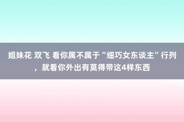 姐妹花 双飞 看你属不属于“细巧女东谈主”行列,就看你外出有莫得带这4样东西