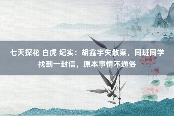 七天探花 白虎 纪实:胡鑫宇失散案,同班同学找到一封信,原本事情不通俗