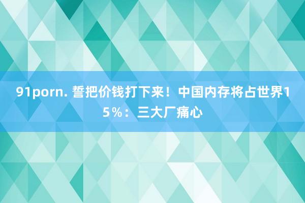 91porn. 誓把价钱打下来!中国内存将占世界15%:三大厂痛心
