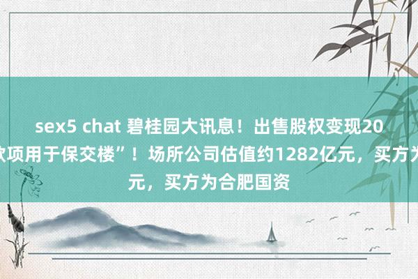 sex5 chat 碧桂园大讯息!出售股权变现20亿元,“款项用于保交楼”!场所公司估值约1282亿元,买方为合肥国资