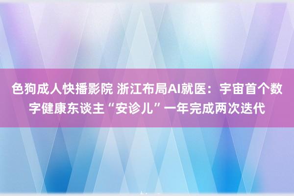 色狗成人快播影院 浙江布局AI就医:宇宙首个数字健康东谈主“安诊儿”一年完成两次迭代