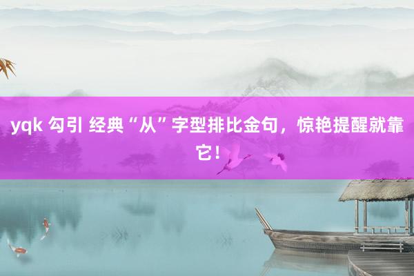 yqk 勾引 经典“从”字型排比金句，惊艳提醒就靠它！